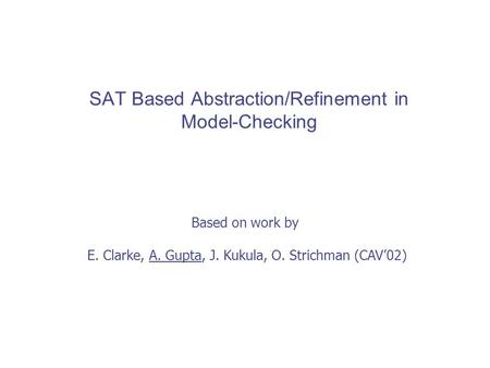 SAT Based Abstraction/Refinement in Model-Checking Based on work by E. Clarke, A. Gupta, J. Kukula, O. Strichman (CAV’02)