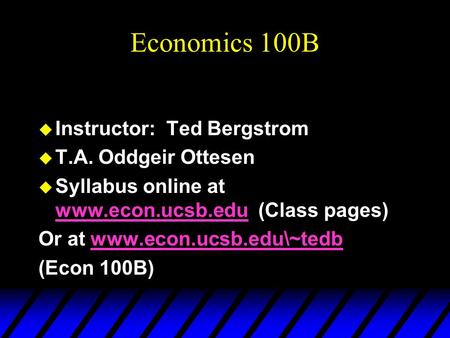 Economics 100B u Instructor: Ted Bergstrom u T.A. Oddgeir Ottesen u Syllabus online at www.econ.ucsb.edu (Class pages) www.econ.ucsb.edu Or at www.econ.ucsb.edu\~tedbwww.econ.ucsb.edu\~tedb.
