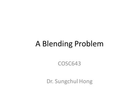 A Blending Problem COSC643 Dr. Sungchul Hong.
