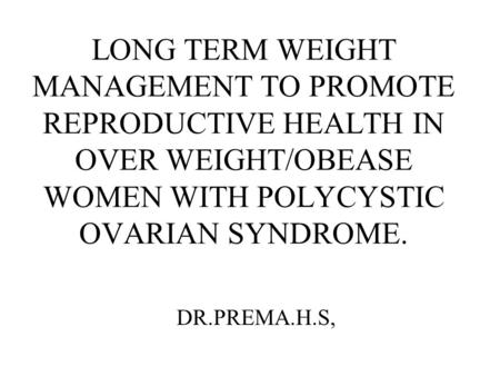   LONG TERM WEIGHT MANAGEMENT TO PROMOTE REPRODUCTIVE HEALTH IN OVER WEIGHT/OBEASE WOMEN WITH POLYCYSTIC OVARIAN SYNDROME.   DR.PREMA.H.S,