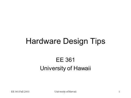 EE 361 Fall 2003University of Hawaii1 Hardware Design Tips EE 361 University of Hawaii.