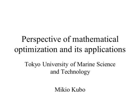 Perspective of mathematical optimization and its applications Tokyo University of Marine Science and Technology Mikio Kubo.