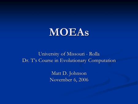 MOEAs University of Missouri - Rolla Dr. T’s Course in Evolutionary Computation Matt D. Johnson November 6, 2006.