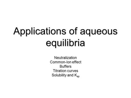 Applications of aqueous equilibria Neutralization Common-Ion effect Buffers Titration curves Solubility and K sp.
