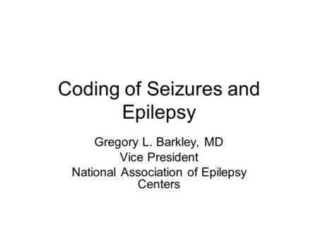 Coding of Seizures and Epilepsy Gregory L. Barkley, MD Vice President National Association of Epilepsy Centers.