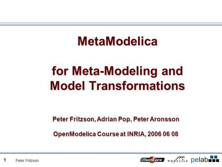 Peter Fritzson 1 MetaModelica for Meta-Modeling and Model Transformations Peter Fritzson, Adrian Pop, Peter Aronsson OpenModelica Course at INRIA, 2006.