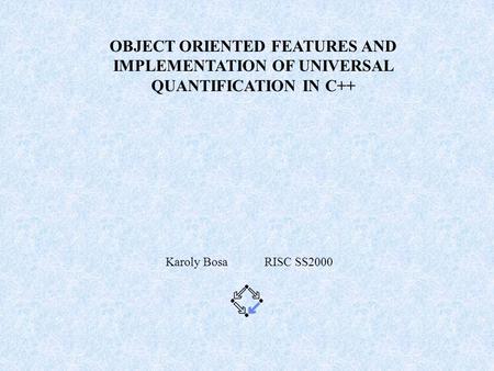 OBJECT ORIENTED FEATURES AND IMPLEMENTATION OF UNIVERSAL QUANTIFICATION IN C++ Karoly Bosa RISC SS2000.