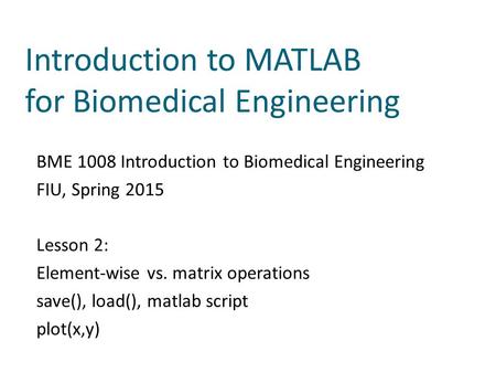 Introduction to MATLAB for Biomedical Engineering BME 1008 Introduction to Biomedical Engineering FIU, Spring 2015 Lesson 2: Element-wise vs. matrix operations.