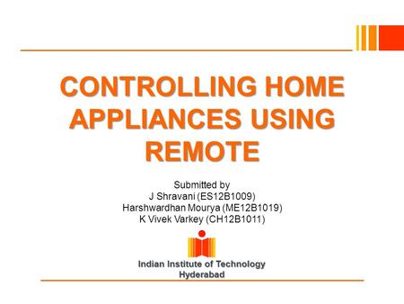 Indian Institute of Technology Hyderabad CONTROLLING HOME APPLIANCES USING REMOTE Submitted by J Shravani (ES12B1009) Harshwardhan Mourya (ME12B1019) K.