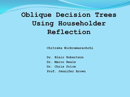 Oblique Decision Trees Using Householder Reflection Chitraka Wickramarachchi Dr. Blair Robertson Dr. Marco Reale Dr. Chris Price Prof. Jennifer Brown.