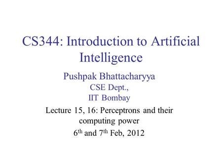 CS344: Introduction to Artificial Intelligence Pushpak Bhattacharyya CSE Dept., IIT Bombay Lecture 15, 16: Perceptrons and their computing power 6 th and.