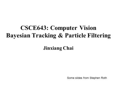 CSCE643: Computer Vision Bayesian Tracking & Particle Filtering Jinxiang Chai Some slides from Stephen Roth.