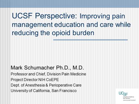 UCSF Perspective: Improving pain management education and care while reducing the opioid burden Mark Schumacher Ph.D., M.D. Professor and Chief, Division.