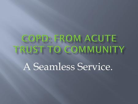 A Seamless Service..  Recognition that COPD and asthma a significant problem for our health economy  Data: 1800 admissions in 1996  1995: COPD and.