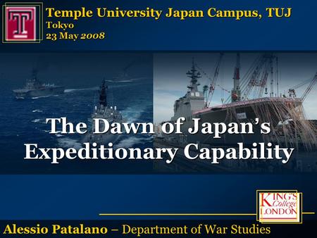 Alessio Patalano – Department of War Studies The Dawn of Japan ’ s Expeditionary Capability Temple University Japan Campus, TUJ Tokyo 23 May 2008.