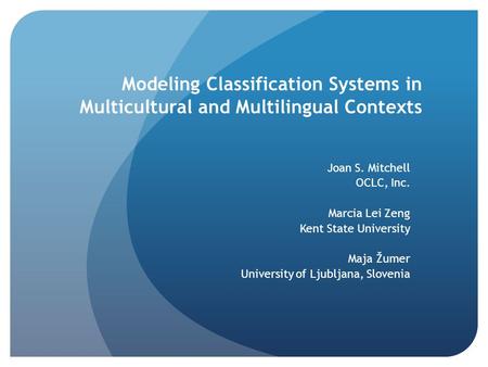 Modeling Classification Systems in Multicultural and Multilingual Contexts Joan S. Mitchell OCLC, Inc. Marcia Lei Zeng Kent State University Maja Žumer.