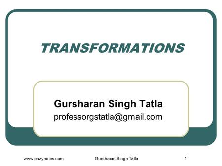 Gursharan Singh Tatla professorgstatla@gmail.com TRANSFORMATIONS Gursharan Singh Tatla professorgstatla@gmail.com www.eazynotes.com Gursharan Singh Tatla.
