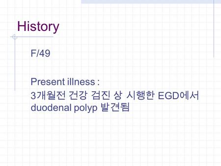 History F/49 Present illness : 3 개월전 건강 검진 상 시행한 EGD 에서 duodenal polyp 발견됨.
