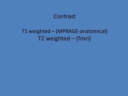 Contrast T1 weighted – (MPRAGE-anatomical) T2 weighted – (fmri)