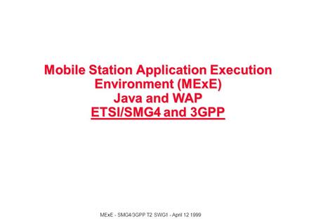 MExE - SMG4/3GPP T2 SWG1 - April 12 1999 Mobile Station Application Execution Environment (MExE) Java and WAP ETSI/SMG4 and 3GPP.