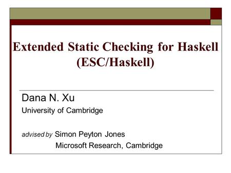Extended Static Checking for Haskell (ESC/Haskell) Dana N. Xu University of Cambridge advised by Simon Peyton Jones Microsoft Research, Cambridge.