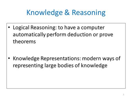 Knowledge & Reasoning Logical Reasoning: to have a computer automatically perform deduction or prove theorems Knowledge Representations: modern ways of.