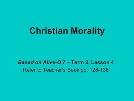 Christian Morality Based on Alive-O 7 – Term 2, Lesson 4 Refer to Teacher’s Book pp. 128-136.