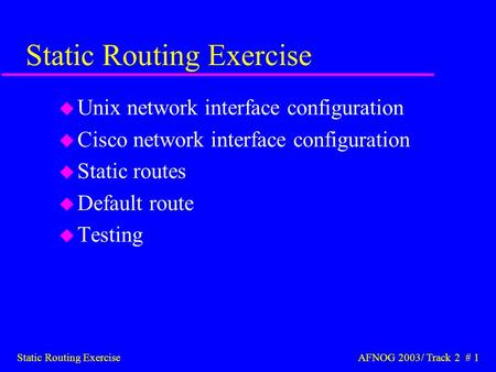 Static Routing Exercise AFNOG 2003/ Track 2 # 1 Static Routing Exercise u Unix network interface configuration u Cisco network interface configuration.