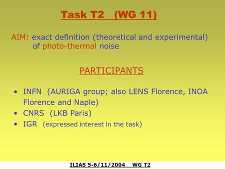 ILIAS 5-6/11/2004 WG T2 Task T2 (WG 11) AIM: exact definition (theoretical and experimental) of photo-thermal noise PARTICIPANTS INFN (AURIGA group; also.