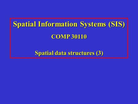 Spatial Information Systems (SIS) COMP 30110 Spatial data structures (3)
