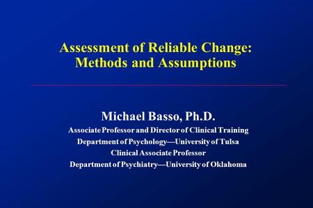 Assessment of Reliable Change: Methods and Assumptions Michael Basso, Ph.D. Associate Professor and Director of Clinical Training Department of Psychology—University.