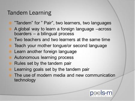 Tandem Learning  ”Tandem” for ” Pair”, two learners, two languages  A global way to learn a foreign language –across boarders – a bilingual process 