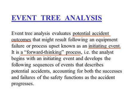 EVENT TREE ANALYSIS Event tree analysis evaluates potential accident outcomes that might result following an equipment failure or process upset known.