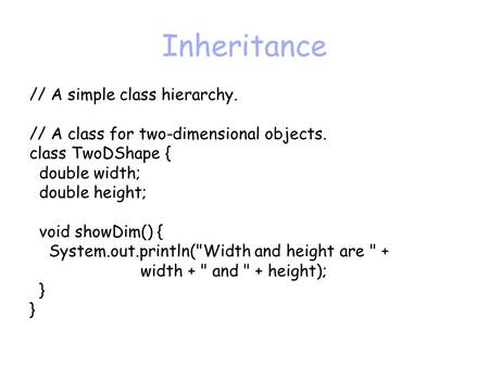 Inheritance // A simple class hierarchy. // A class for two-dimensional objects. class TwoDShape { double width; double height; void showDim() { System.out.println(Width.