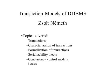 Transaction Models of DDBMS Zsolt Németh Topics covered: –Transactions –Characterization of transactions –Formalization of transactions –Serializability.