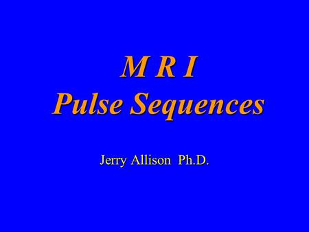 M R I Pulse Sequences Jerry Allison Ph.D..