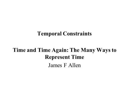 Temporal Constraints Time and Time Again: The Many Ways to Represent Time James F Allen.