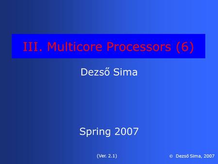 III. Multicore Processors (6) Dezső Sima Spring 2007 (Ver. 2.1)  Dezső Sima, 2007.