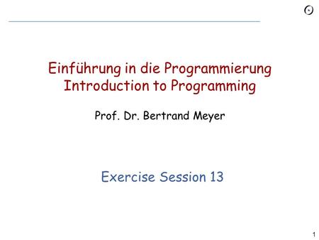 1 Einführung in die Programmierung Introduction to Programming Prof. Dr. Bertrand Meyer Exercise Session 13.
