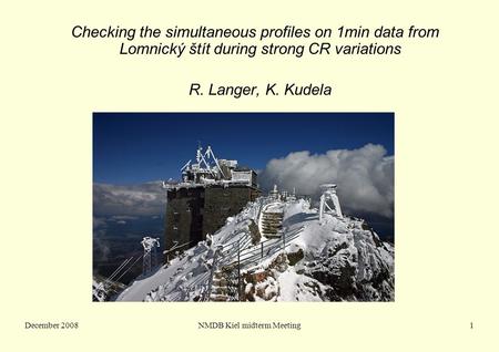 December 2008NMDB Kiel midterm Meeting1 Checking the simultaneous profiles on 1min data from Lomnický štít during strong CR variations R. Langer, K. Kudela.