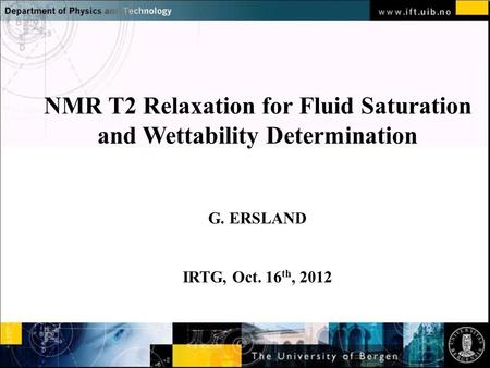 Normal text - click to edit NMR T2 Relaxation for Fluid Saturation and Wettability Determination G. ERSLAND IRTG, Oct. 16 th, 2012.