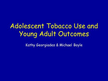 Adolescent Tobacco Use and Young Adult Outcomes Kathy Georgiades & Michael Boyle.