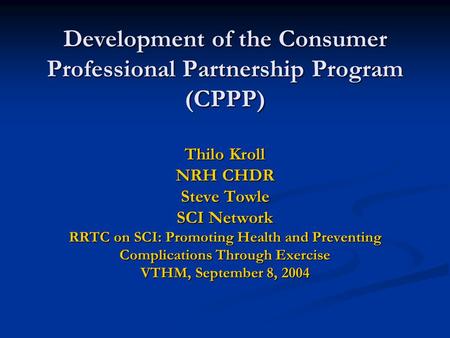 Development of the Consumer Professional Partnership Program (CPPP) Thilo Kroll NRH CHDR Steve Towle SCI Network RRTC on SCI: Promoting Health and Preventing.