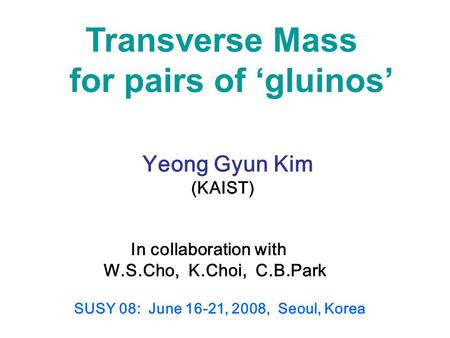 Transverse Mass for pairs of ‘gluinos’ Yeong Gyun Kim (KAIST) In collaboration with W.S.Cho, K.Choi, C.B.Park SUSY 08: June 16-21, 2008, Seoul, Korea.