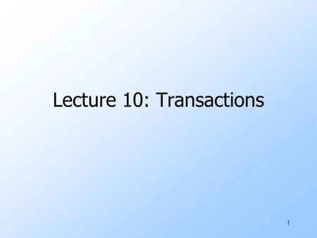 1 Lecture 10: Transactions. 2 The Setting uDatabase systems are normally being accessed by many users or processes at the same time. wBoth queries and.