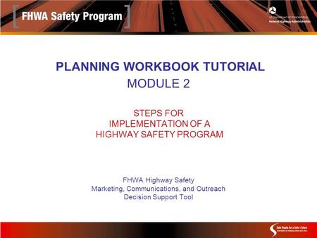 PLANNING WORKBOOK TUTORIAL MODULE 2 STEPS FOR IMPLEMENTATION OF A HIGHWAY SAFETY PROGRAM FHWA Highway Safety Marketing, Communications, and Outreach Decision.
