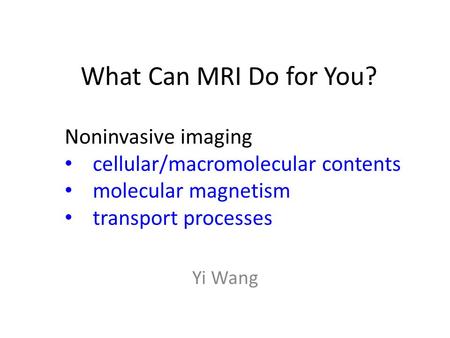 What Can MRI Do for You? Yi Wang Noninvasive imaging cellular/macromolecular contents molecular magnetism transport processes.