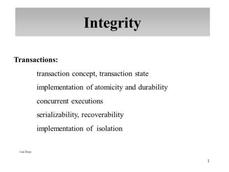 1 Integrity Ioan Despi Transactions: transaction concept, transaction state implementation of atomicity and durability concurrent executions serializability,
