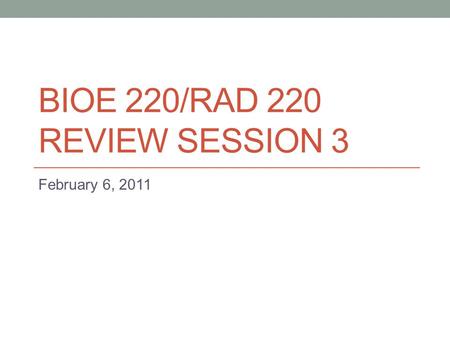 BIOE 220/RAD 220 REVIEW SESSION 3 February 6, 2011.