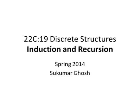 22C:19 Discrete Structures Induction and Recursion Spring 2014 Sukumar Ghosh.
